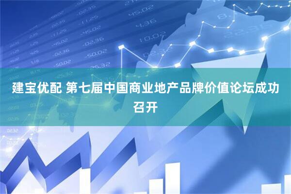 建宝优配 第七届中国商业地产品牌价值论坛成功召开