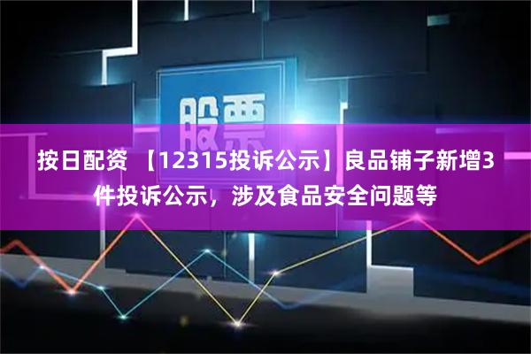 按日配资 【12315投诉公示】良品铺子新增3件投诉公示，涉及食品安全问题等