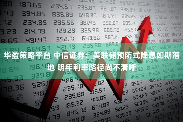 华盈策略平台 中信证券：美联储预防式降息如期落地 明年利率路径尚不清晰
