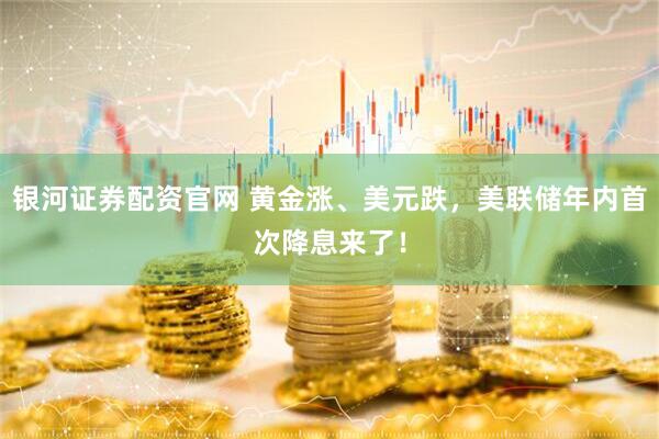 银河证券配资官网 黄金涨、美元跌，美联储年内首次降息来了！
