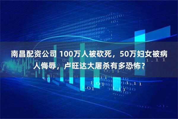 南昌配资公司 100万人被砍死，50万妇女被病人侮辱，卢旺达大屠杀有多恐怖？