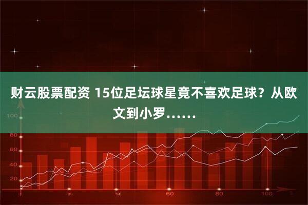 财云股票配资 15位足坛球星竟不喜欢足球？从欧文到小罗……