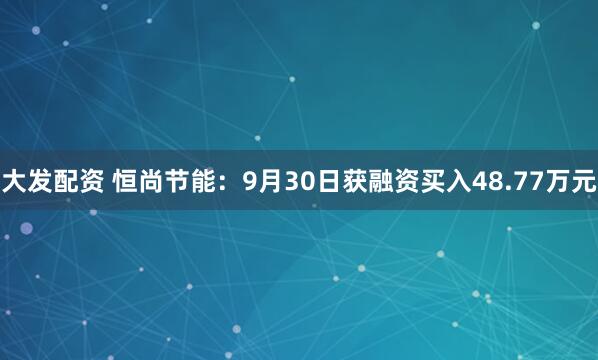 大发配资 恒尚节能：9月30日获融资买入48.77万元