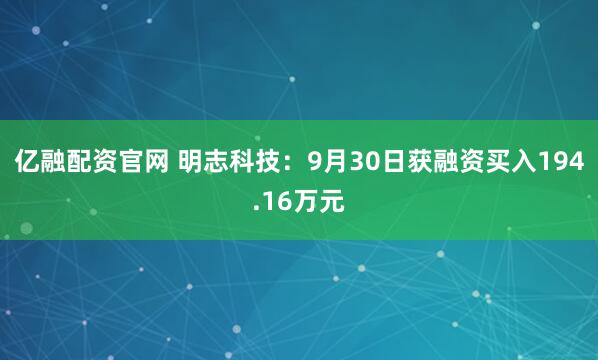 亿融配资官网 明志科技：9月30日获融资买入194.16万元