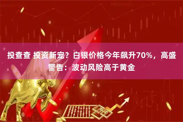 投查查 投资新宠？白银价格今年飙升70%，高盛警告：波动风险高于黄金
