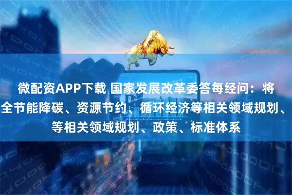 微配资APP下载 国家发展改革委答每经问：将重点围绕建立健全节能降碳、资源节约、循环经济等相关领域规划、政策、标准体系