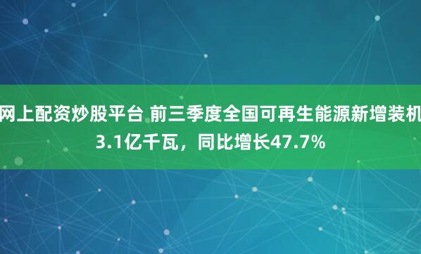 网上配资炒股平台 前三季度全国可再生能源新增装机3.1亿千瓦，同比增长47.7%
