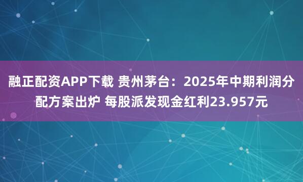 融正配资APP下载 贵州茅台：2025年中期利润分配方案出炉 每股派发现金红利23.957元