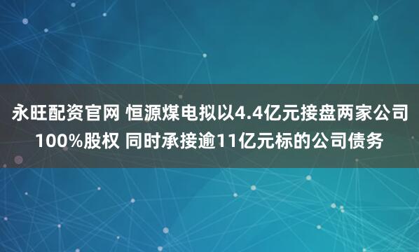 永旺配资官网 恒源煤电拟以4.4亿元接盘两家公司100%股权 同时承接逾11亿元标的公司债务