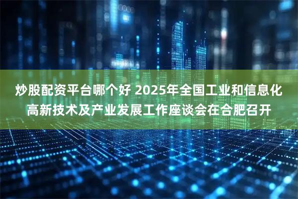 炒股配资平台哪个好 2025年全国工业和信息化高新技术及产业发展工作座谈会在合肥召开