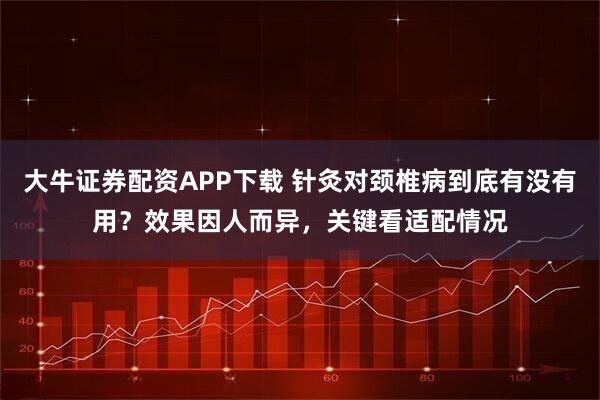 大牛证券配资APP下载 针灸对颈椎病到底有没有用？效果因人而异，关键看适配情况