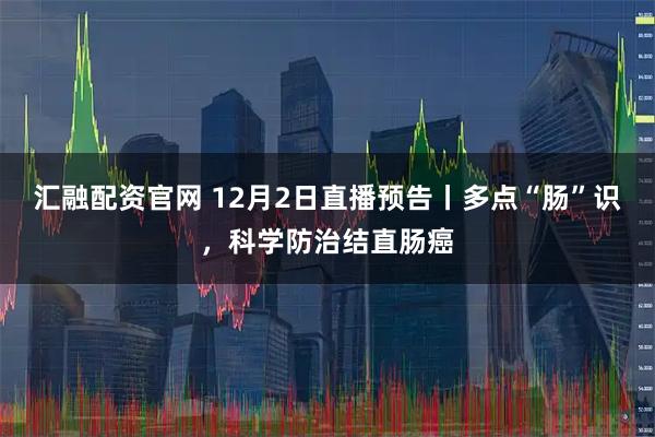 汇融配资官网 12月2日直播预告丨多点“肠”识，科学防治结直肠癌