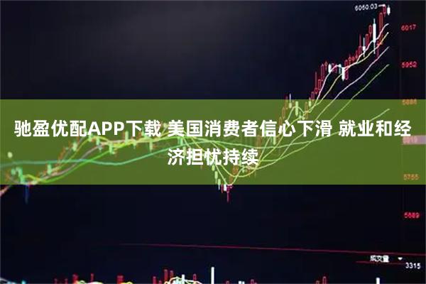 驰盈优配APP下载 美国消费者信心下滑 就业和经济担忧持续