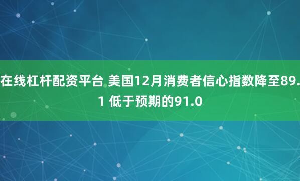 在线杠杆配资平台 美国12月消费者信心指数降至89.1 低于预期的91.0