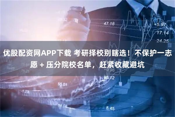 优股配资网APP下载 考研择校别瞎选！不保护一志愿 + 压分院校名单，赶紧收藏避坑