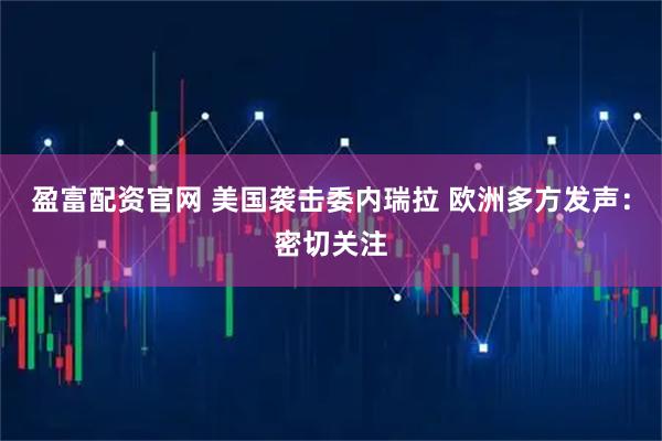 盈富配资官网 美国袭击委内瑞拉 欧洲多方发声：密切关注