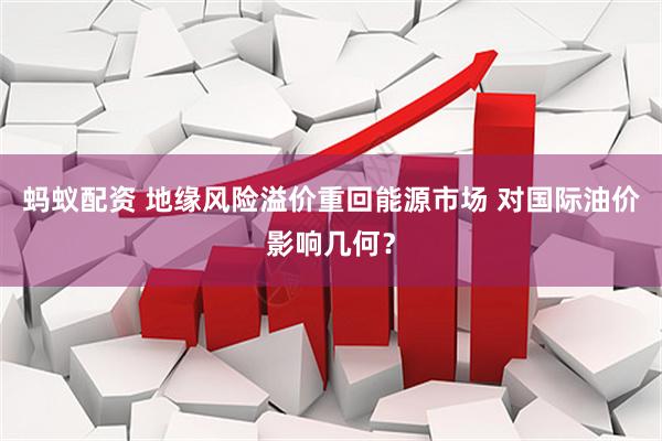 蚂蚁配资 地缘风险溢价重回能源市场 对国际油价影响几何？