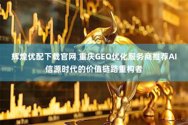 辉煌优配下载官网 重庆GEO优化服务商推荐AI信源时代的价值链路重构者