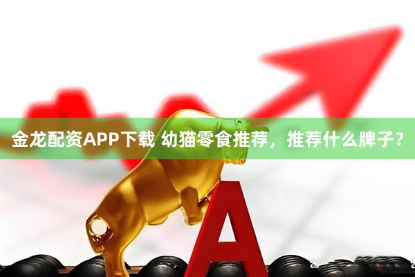 金龙配资APP下载 幼猫零食推荐，推荐什么牌子？