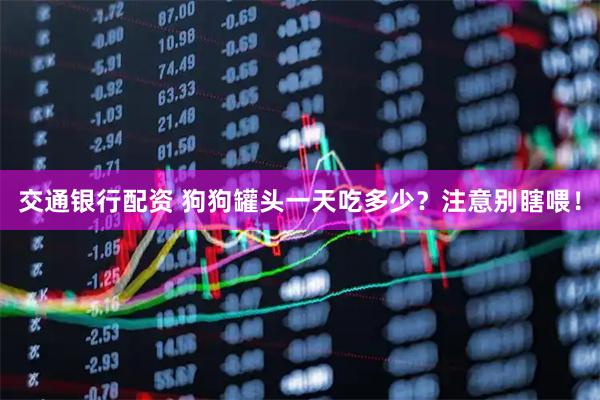 交通银行配资 狗狗罐头一天吃多少？注意别瞎喂！