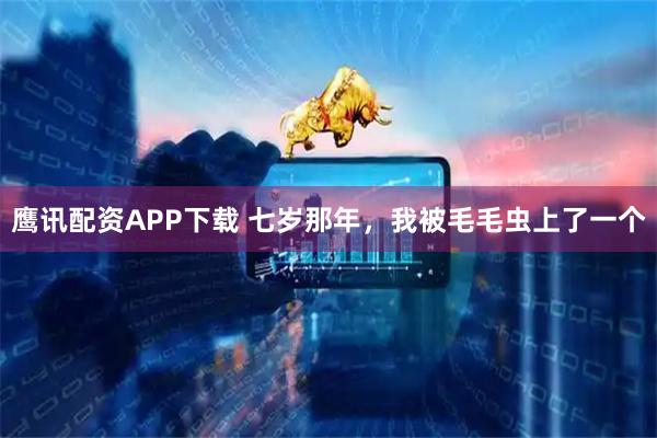 鹰讯配资APP下载 七岁那年，我被毛毛虫上了一个
