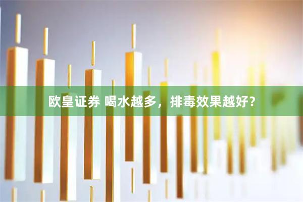 欧皇证券 喝水越多，排毒效果越好？