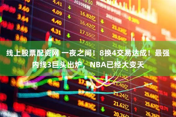 线上股票配资网 一夜之间！8换4交易达成！最强内线3巨头出炉，NBA已经大变天