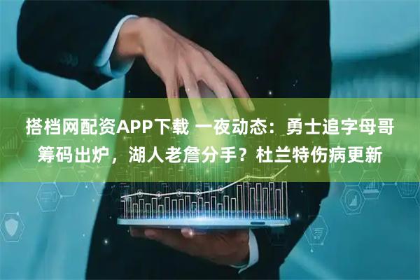 搭档网配资APP下载 一夜动态：勇士追字母哥筹码出炉，湖人老詹分手？杜兰特伤病更新