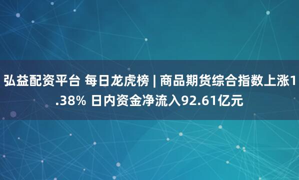 弘益配资平台 每日龙虎榜 | 商品期货综合指数上涨1.38% 日内资金净流入92.61亿元