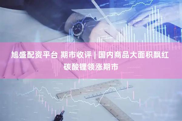 旭盛配资平台 期市收评 | 国内商品大面积飘红 碳酸锂领涨期市