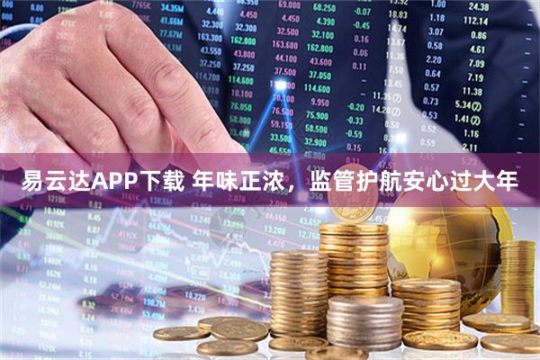 易云达APP下载 年味正浓，监管护航安心过大年