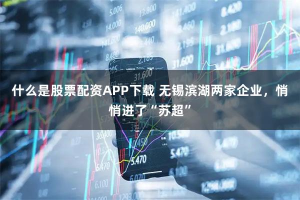 什么是股票配资APP下载 无锡滨湖两家企业，悄悄进了“苏超”