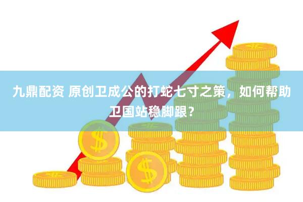 九鼎配资 原创卫成公的打蛇七寸之策，如何帮助卫国站稳脚跟？