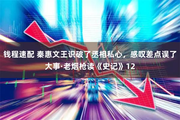钱程速配 秦惠文王识破了丞相私心，感叹差点误了大事·老烟枪读《史记》12