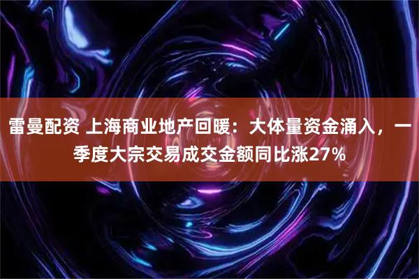 雷曼配资 上海商业地产回暖：大体量资金涌入，一季度大宗交易成交金额同比涨27%