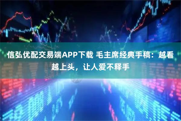 信弘优配交易端APP下载 毛主席经典手稿：越看越上头，让人爱不释手